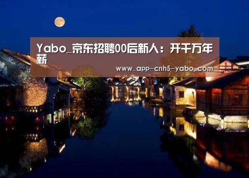 Yabo_京东招聘00后新人：开千万年薪(图1)