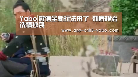 Yabo|微信全新玩法来了 彻底根治洗稿抄袭(图2) 亚博体育