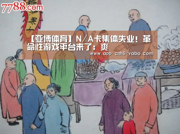 【亚博体育】N/A卡集体失业！革命性游戏平台来了：爽(图2)