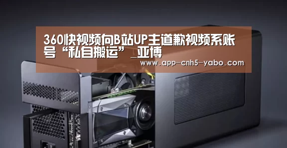 360快视频向B站UP主道歉视频系账号“私自搬运”_亚博(图1) 亚博体育